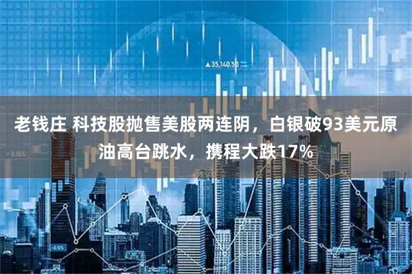老钱庄 科技股抛售美股两连阴，白银破93美元原油高台跳水，携程大跌17%