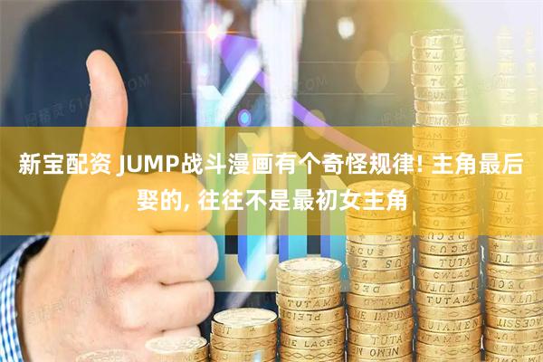 新宝配资 JUMP战斗漫画有个奇怪规律! 主角最后娶的, 往往不是最初女主角
