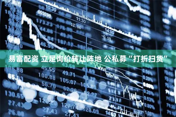 易富配资 立足询价转让阵地 公私募“打折扫货”