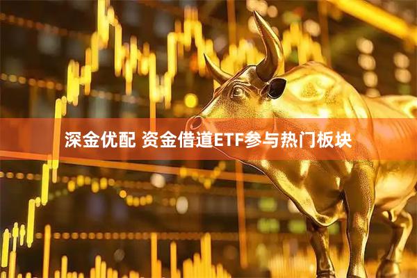 深金优配 资金借道ETF参与热门板块