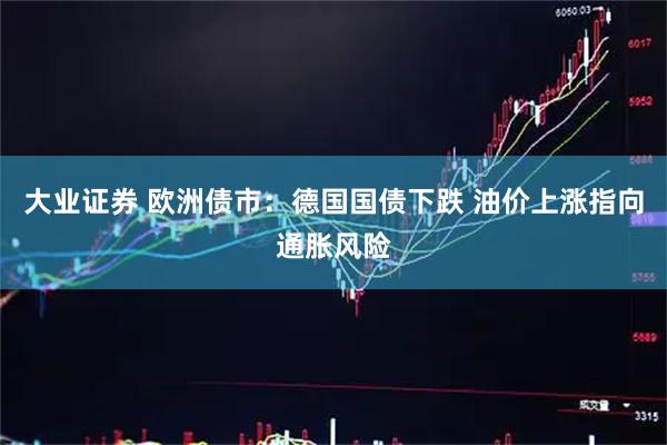 大业证券 欧洲债市：德国国债下跌 油价上涨指向通胀风险