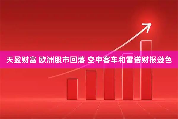 天盈财富 欧洲股市回落 空中客车和雷诺财报逊色